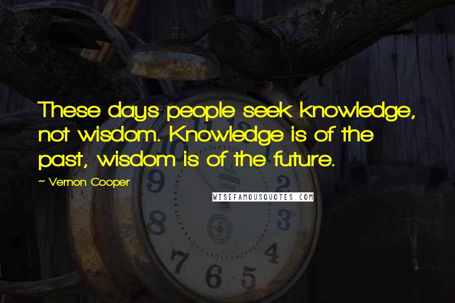 Vernon Cooper Quotes: These days people seek knowledge, not wisdom. Knowledge is of the past, wisdom is of the future.
