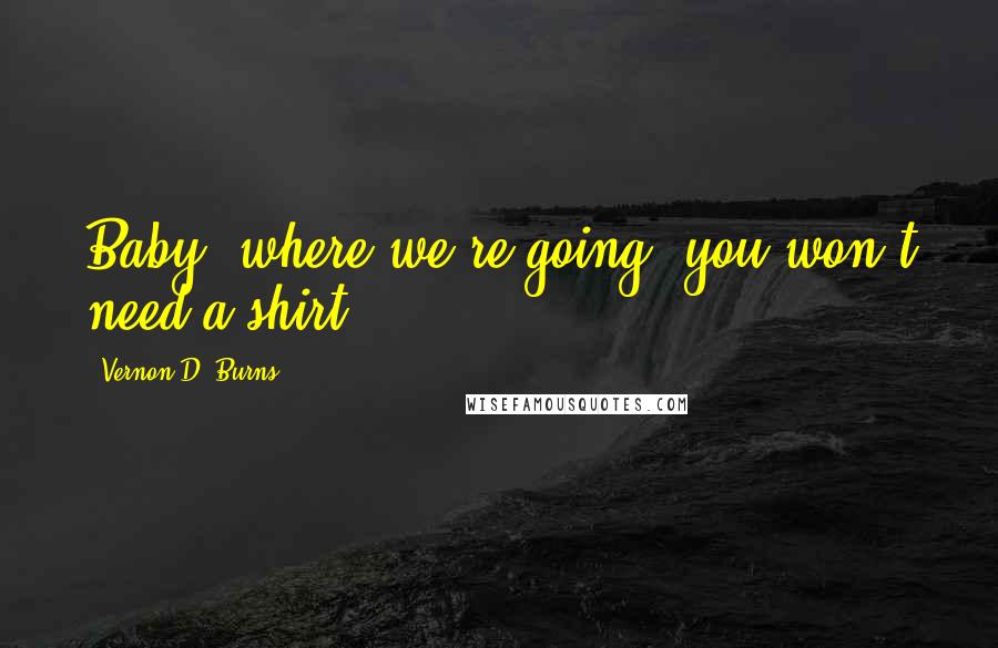 Vernon D. Burns Quotes: Baby, where we're going, you won't need a shirt.