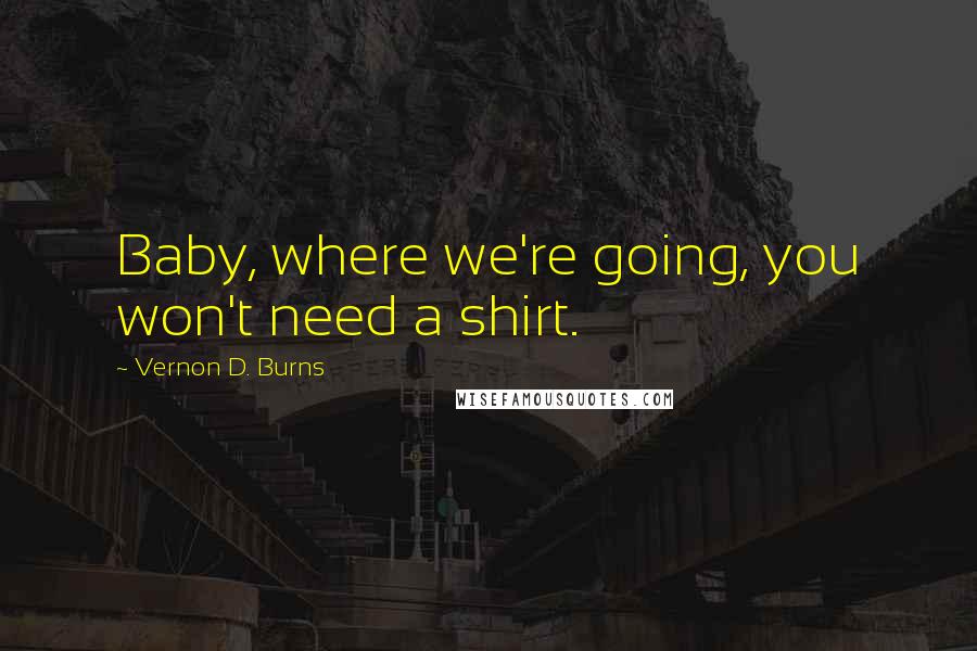 Vernon D. Burns Quotes: Baby, where we're going, you won't need a shirt.