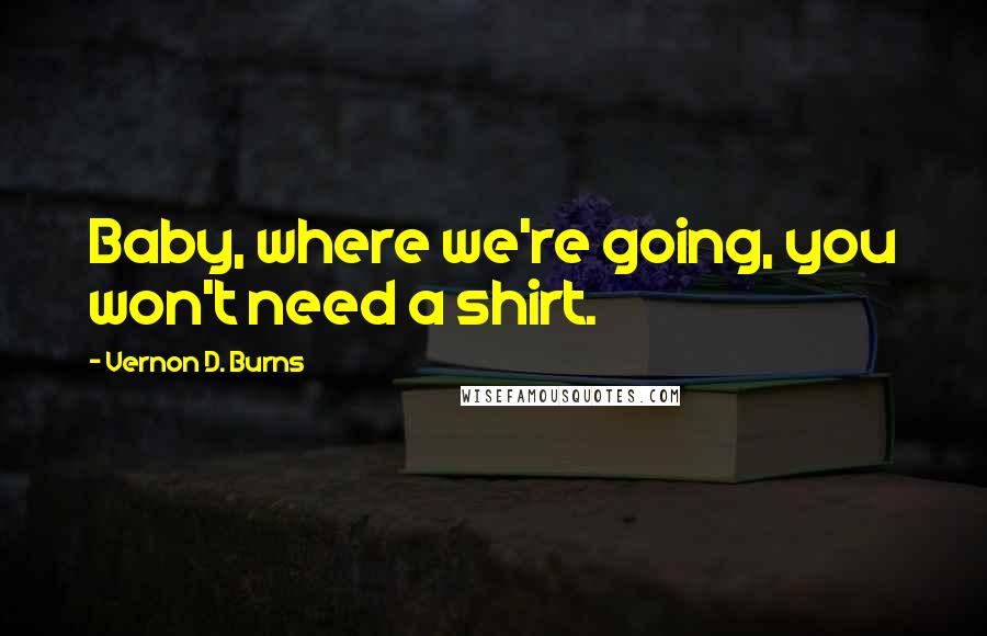 Vernon D. Burns Quotes: Baby, where we're going, you won't need a shirt.