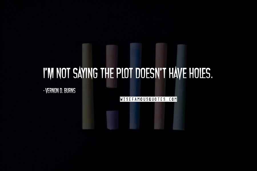 Vernon D. Burns Quotes: I'm not saying the plot doesn't have holes.