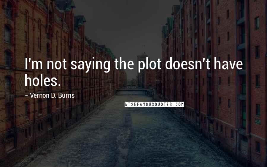 Vernon D. Burns Quotes: I'm not saying the plot doesn't have holes.