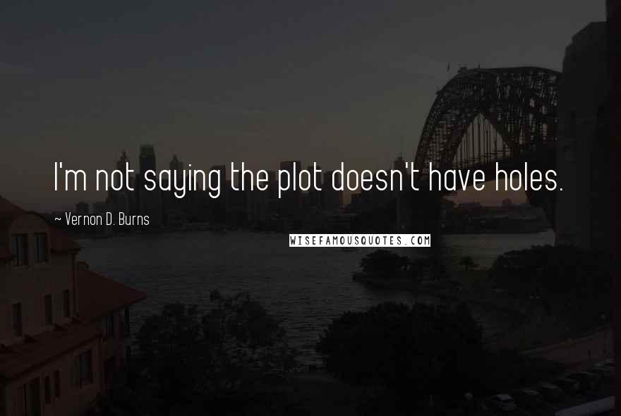 Vernon D. Burns Quotes: I'm not saying the plot doesn't have holes.