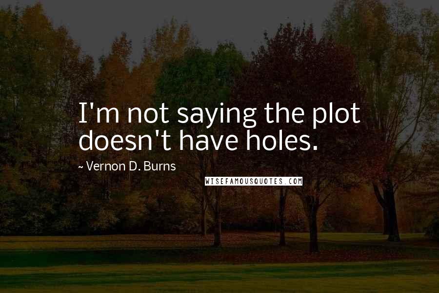 Vernon D. Burns Quotes: I'm not saying the plot doesn't have holes.