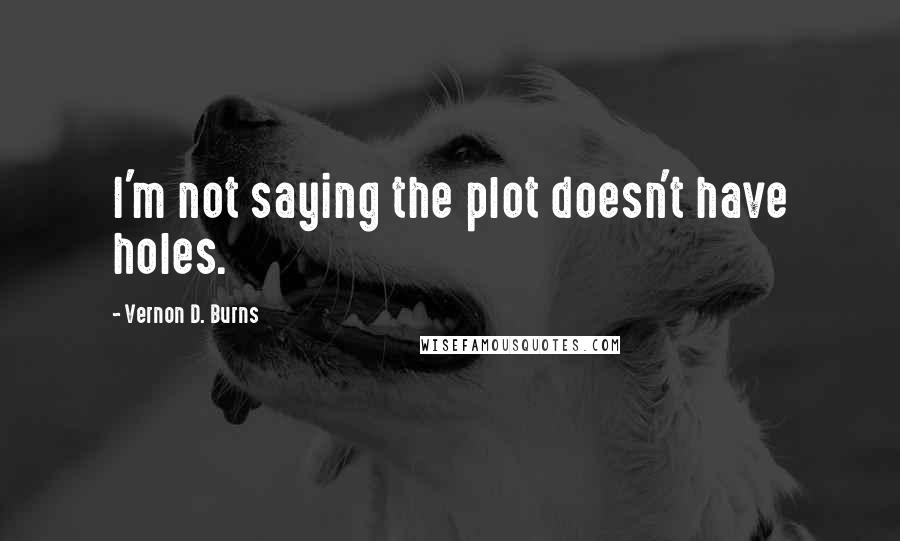 Vernon D. Burns Quotes: I'm not saying the plot doesn't have holes.