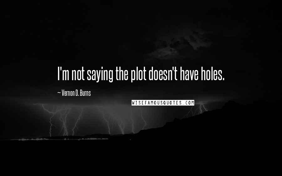 Vernon D. Burns Quotes: I'm not saying the plot doesn't have holes.