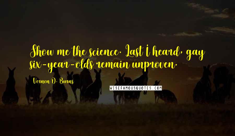 Vernon D. Burns Quotes: Show me the science. Last I heard, gay six-year-olds remain unproven.