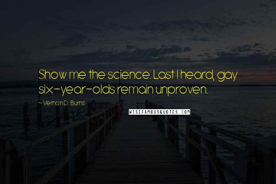 Vernon D. Burns Quotes: Show me the science. Last I heard, gay six-year-olds remain unproven.