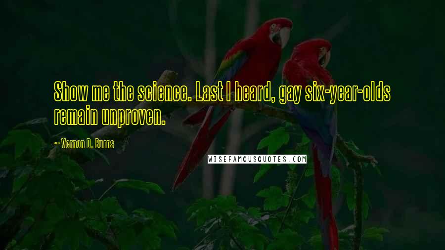 Vernon D. Burns Quotes: Show me the science. Last I heard, gay six-year-olds remain unproven.