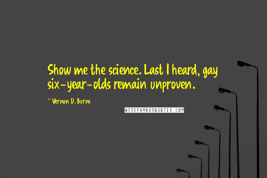 Vernon D. Burns Quotes: Show me the science. Last I heard, gay six-year-olds remain unproven.