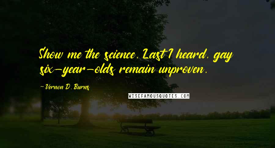 Vernon D. Burns Quotes: Show me the science. Last I heard, gay six-year-olds remain unproven.
