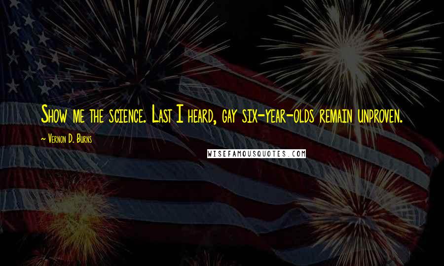 Vernon D. Burns Quotes: Show me the science. Last I heard, gay six-year-olds remain unproven.
