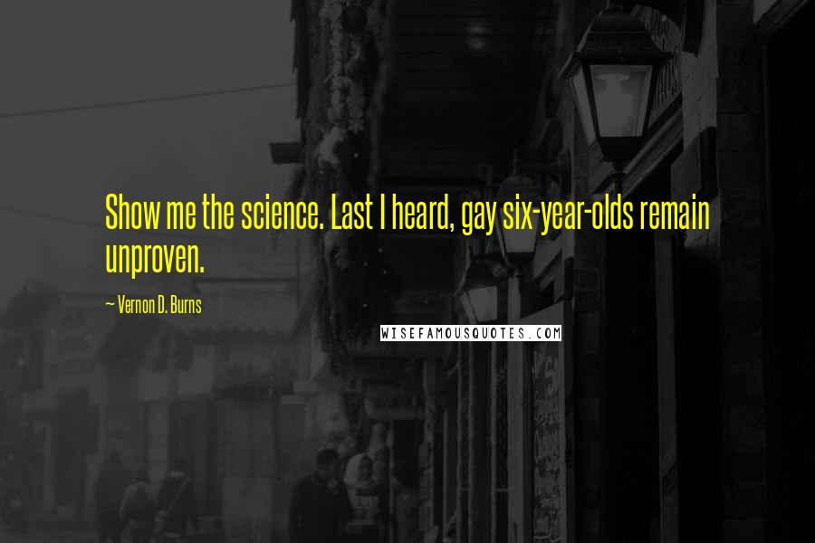Vernon D. Burns Quotes: Show me the science. Last I heard, gay six-year-olds remain unproven.