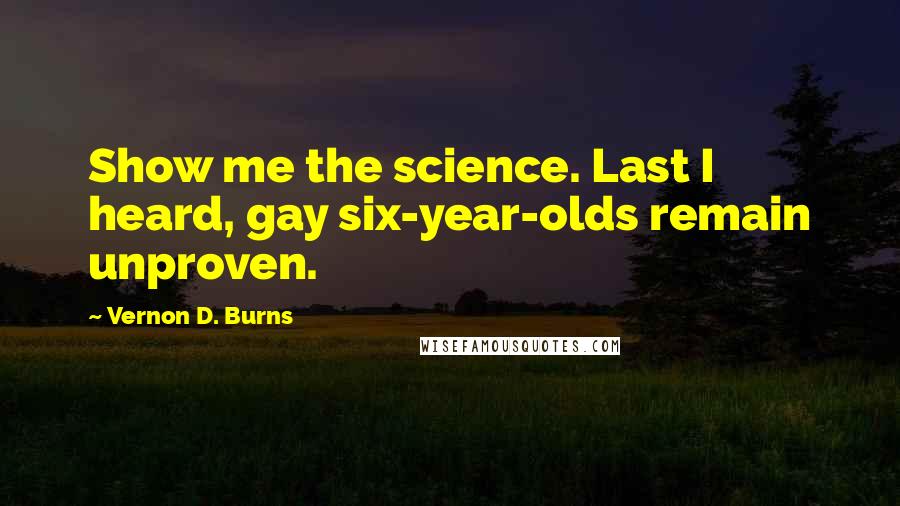 Vernon D. Burns Quotes: Show me the science. Last I heard, gay six-year-olds remain unproven.