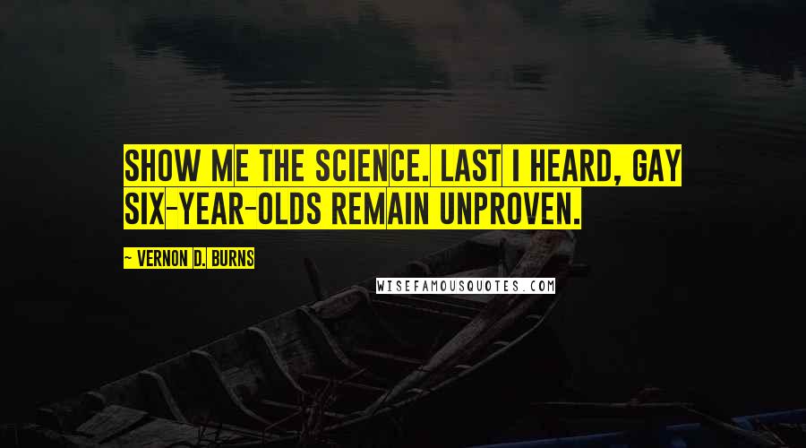 Vernon D. Burns Quotes: Show me the science. Last I heard, gay six-year-olds remain unproven.