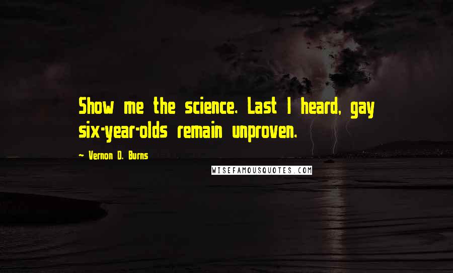 Vernon D. Burns Quotes: Show me the science. Last I heard, gay six-year-olds remain unproven.