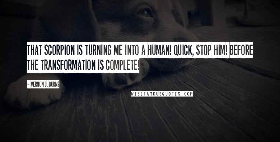 Vernon D. Burns Quotes: That scorpion is turning me into a human! Quick, stop him! Before the transformation is complete!