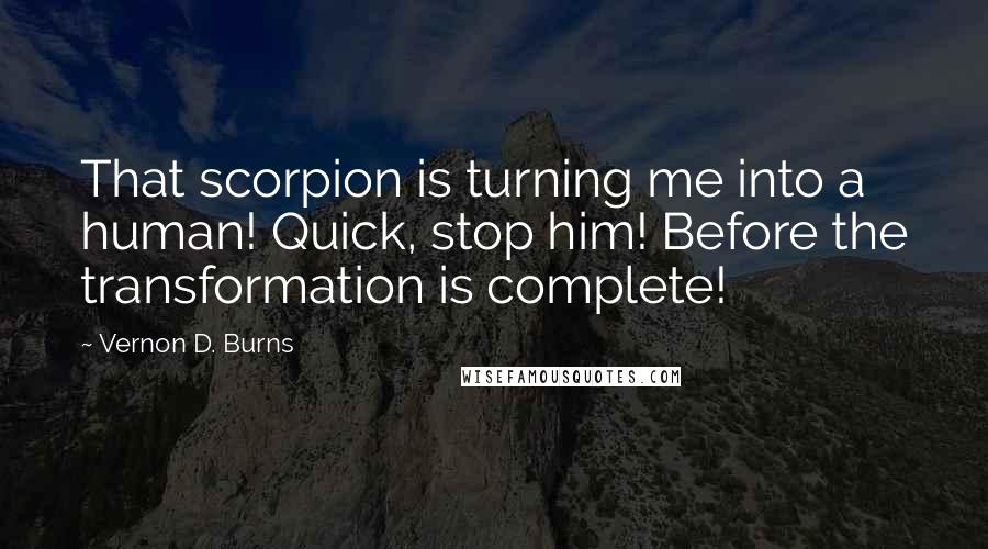 Vernon D. Burns Quotes: That scorpion is turning me into a human! Quick, stop him! Before the transformation is complete!