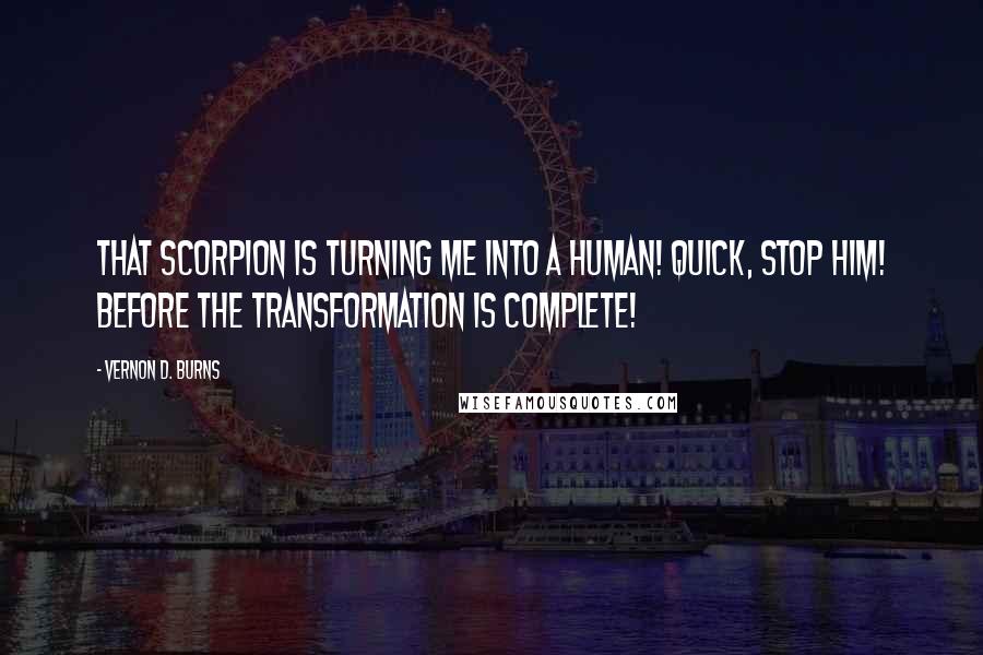 Vernon D. Burns Quotes: That scorpion is turning me into a human! Quick, stop him! Before the transformation is complete!