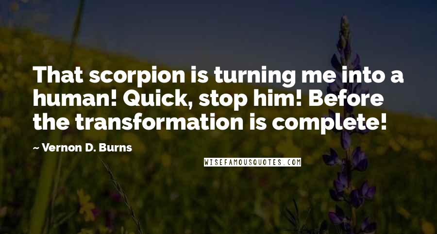 Vernon D. Burns Quotes: That scorpion is turning me into a human! Quick, stop him! Before the transformation is complete!