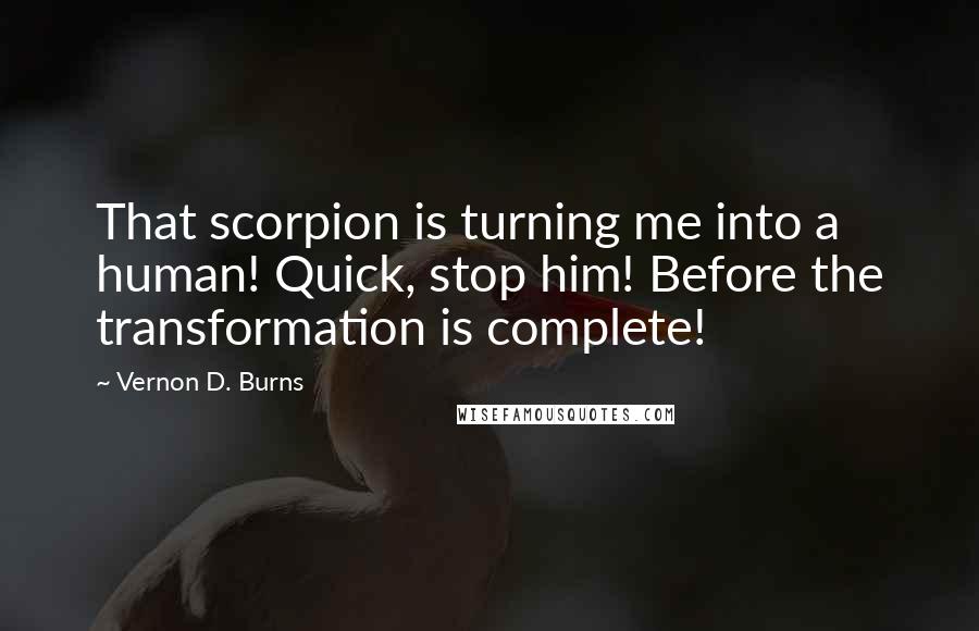 Vernon D. Burns Quotes: That scorpion is turning me into a human! Quick, stop him! Before the transformation is complete!