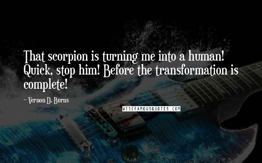 Vernon D. Burns Quotes: That scorpion is turning me into a human! Quick, stop him! Before the transformation is complete!