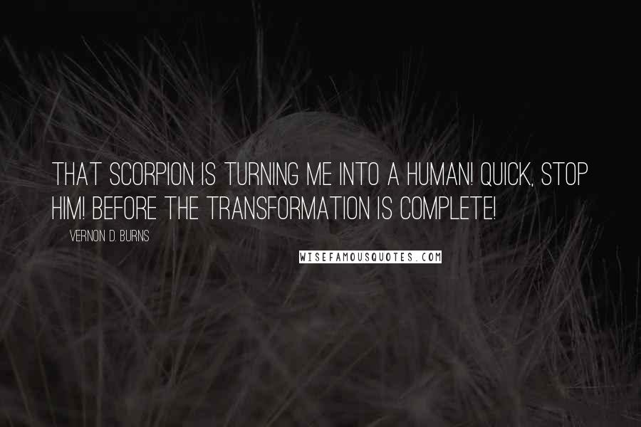 Vernon D. Burns Quotes: That scorpion is turning me into a human! Quick, stop him! Before the transformation is complete!