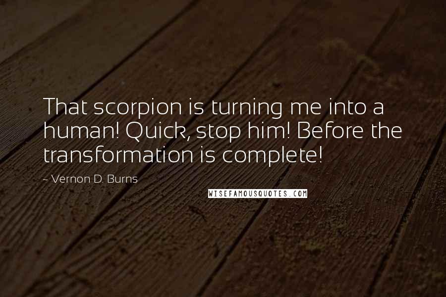 Vernon D. Burns Quotes: That scorpion is turning me into a human! Quick, stop him! Before the transformation is complete!