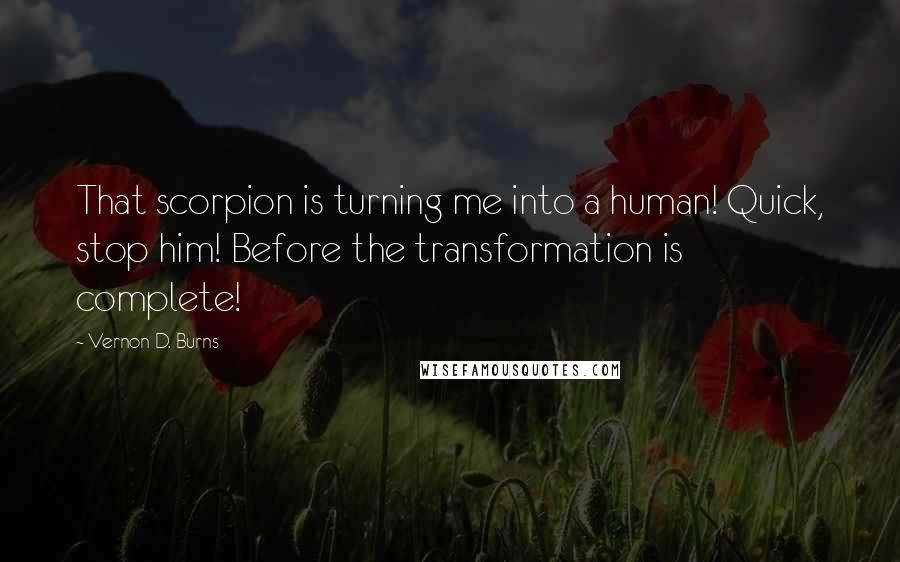 Vernon D. Burns Quotes: That scorpion is turning me into a human! Quick, stop him! Before the transformation is complete!