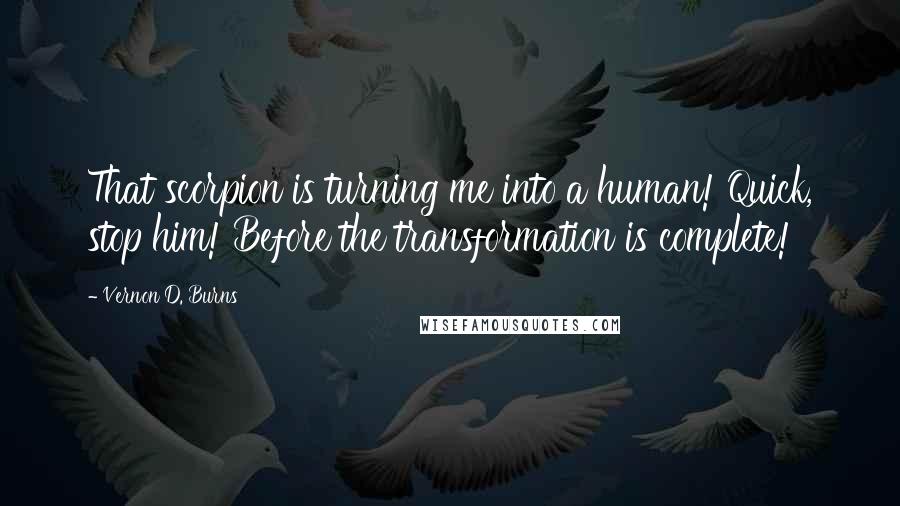 Vernon D. Burns Quotes: That scorpion is turning me into a human! Quick, stop him! Before the transformation is complete!