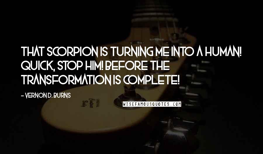 Vernon D. Burns Quotes: That scorpion is turning me into a human! Quick, stop him! Before the transformation is complete!