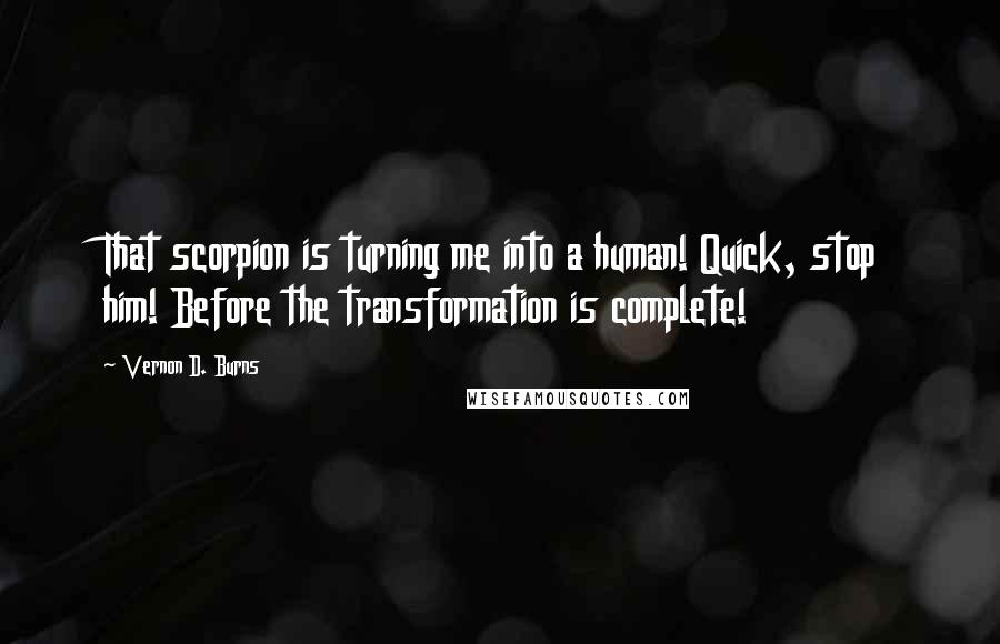 Vernon D. Burns Quotes: That scorpion is turning me into a human! Quick, stop him! Before the transformation is complete!