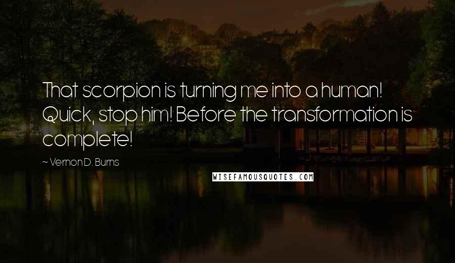 Vernon D. Burns Quotes: That scorpion is turning me into a human! Quick, stop him! Before the transformation is complete!