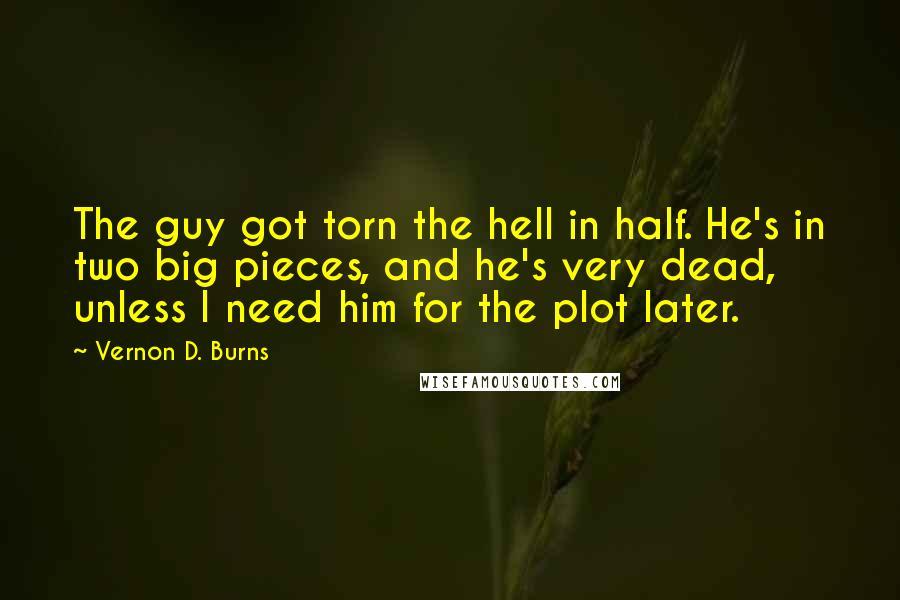 Vernon D. Burns Quotes: The guy got torn the hell in half. He's in two big pieces, and he's very dead, unless I need him for the plot later.