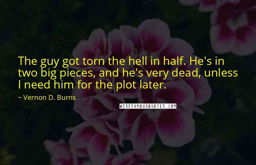 Vernon D. Burns Quotes: The guy got torn the hell in half. He's in two big pieces, and he's very dead, unless I need him for the plot later.