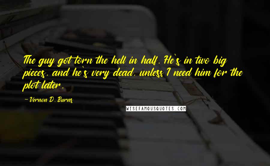 Vernon D. Burns Quotes: The guy got torn the hell in half. He's in two big pieces, and he's very dead, unless I need him for the plot later.