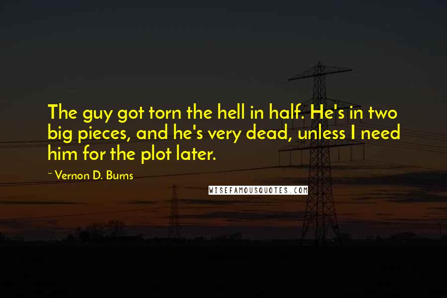 Vernon D. Burns Quotes: The guy got torn the hell in half. He's in two big pieces, and he's very dead, unless I need him for the plot later.
