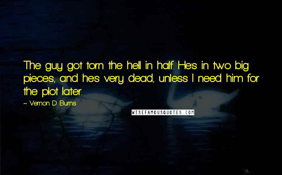 Vernon D. Burns Quotes: The guy got torn the hell in half. He's in two big pieces, and he's very dead, unless I need him for the plot later.