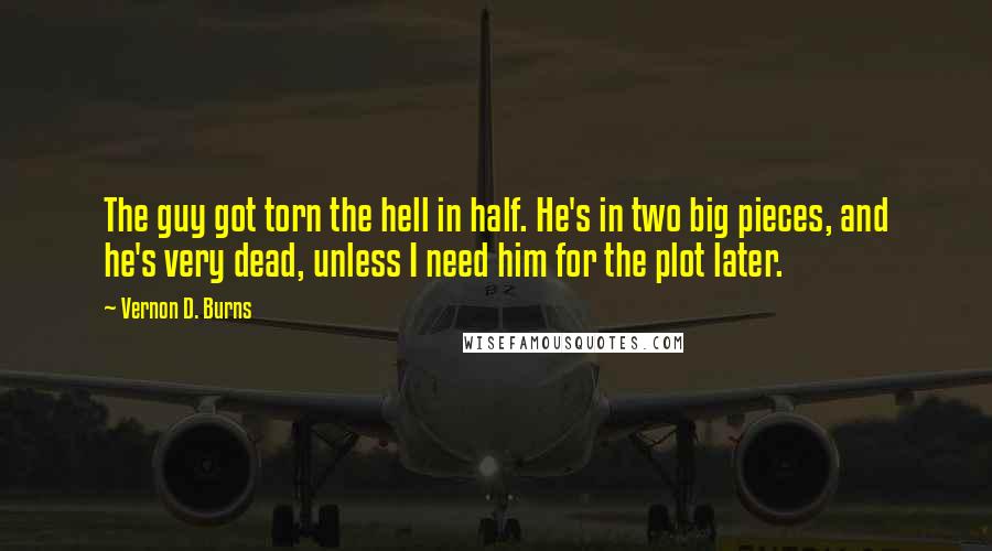 Vernon D. Burns Quotes: The guy got torn the hell in half. He's in two big pieces, and he's very dead, unless I need him for the plot later.