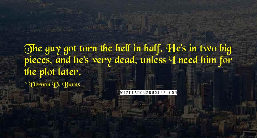 Vernon D. Burns Quotes: The guy got torn the hell in half. He's in two big pieces, and he's very dead, unless I need him for the plot later.