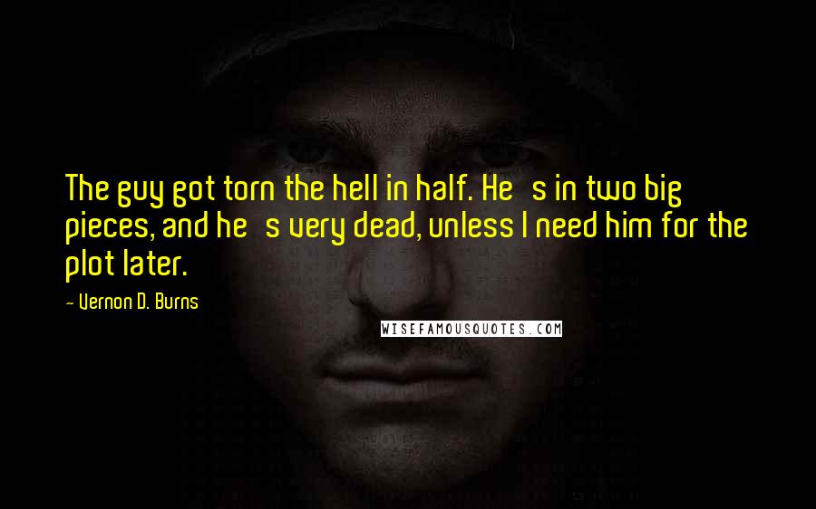 Vernon D. Burns Quotes: The guy got torn the hell in half. He's in two big pieces, and he's very dead, unless I need him for the plot later.