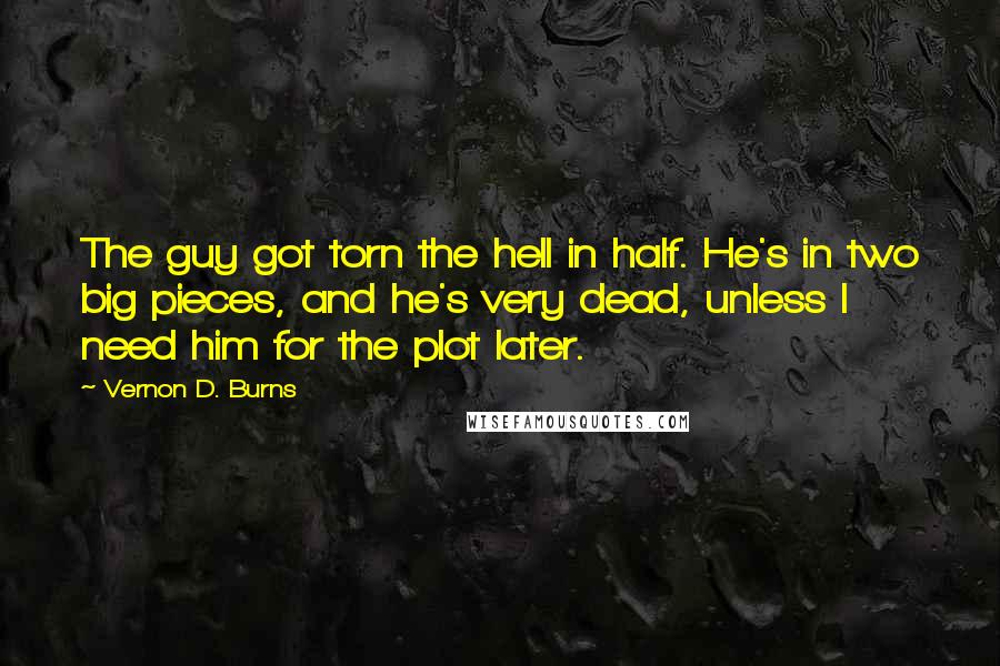 Vernon D. Burns Quotes: The guy got torn the hell in half. He's in two big pieces, and he's very dead, unless I need him for the plot later.