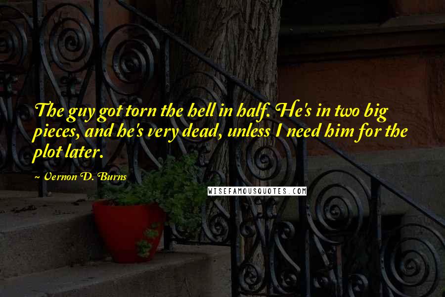 Vernon D. Burns Quotes: The guy got torn the hell in half. He's in two big pieces, and he's very dead, unless I need him for the plot later.