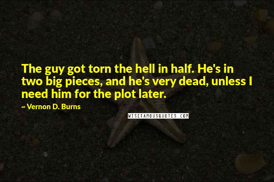 Vernon D. Burns Quotes: The guy got torn the hell in half. He's in two big pieces, and he's very dead, unless I need him for the plot later.