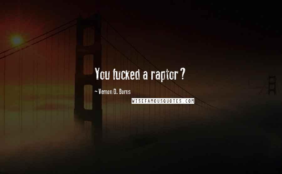 Vernon D. Burns Quotes: You fucked a raptor?