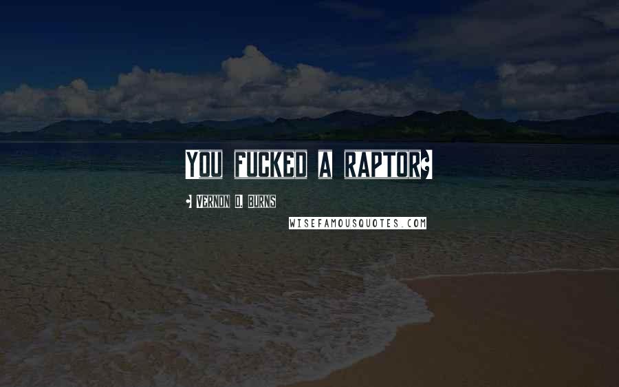 Vernon D. Burns Quotes: You fucked a raptor?