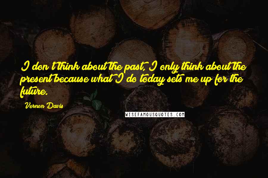 Vernon Davis Quotes: I don't think about the past, I only think about the present because what I do today sets me up for the future.