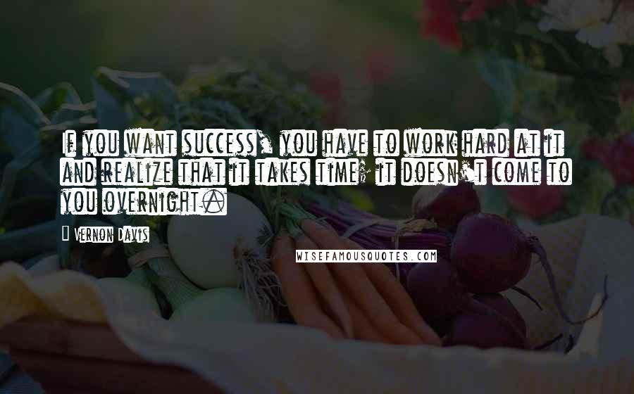 Vernon Davis Quotes: If you want success, you have to work hard at it and realize that it takes time; it doesn't come to you overnight.