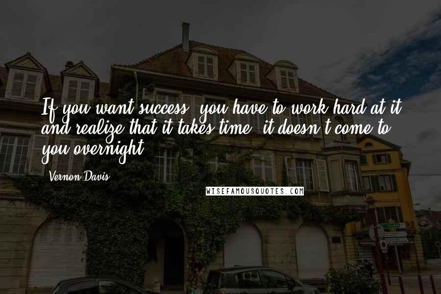 Vernon Davis Quotes: If you want success, you have to work hard at it and realize that it takes time; it doesn't come to you overnight.