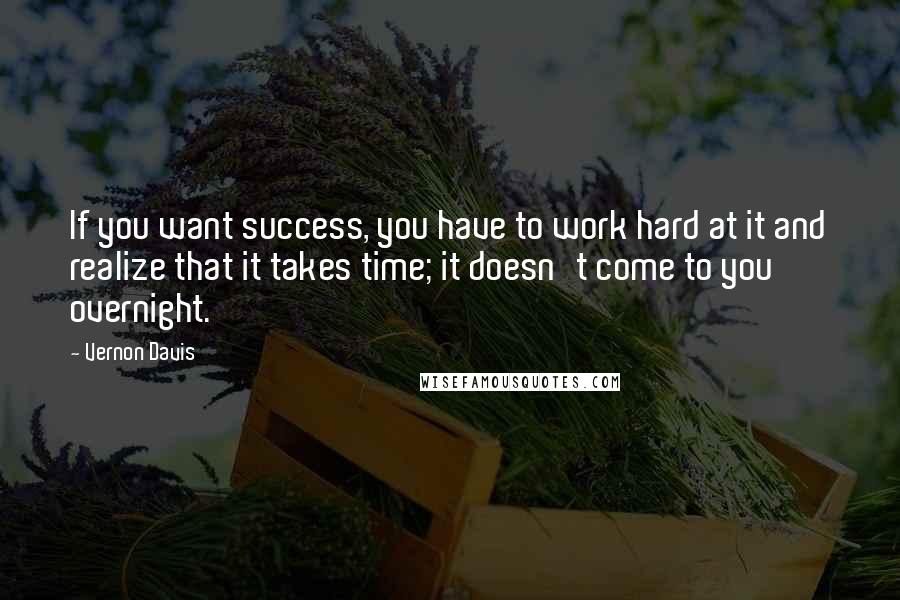 Vernon Davis Quotes: If you want success, you have to work hard at it and realize that it takes time; it doesn't come to you overnight.